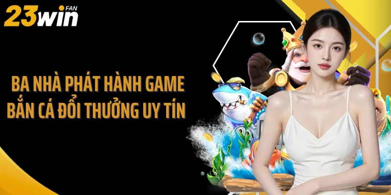 Ba nhà phát hành game bắn cá đổi thưởng uy tín 