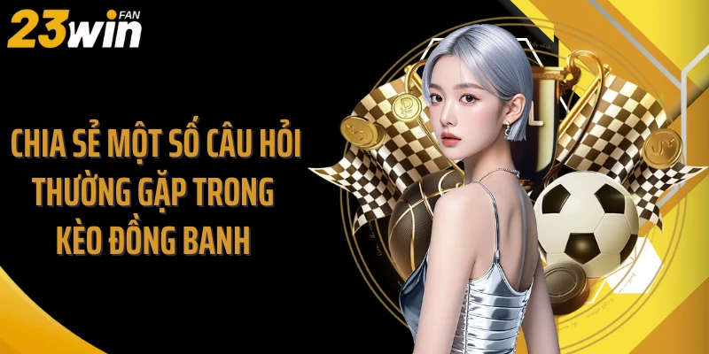 Chia sẻ một số câu hỏi thường gặp trong kèo đồng banh 