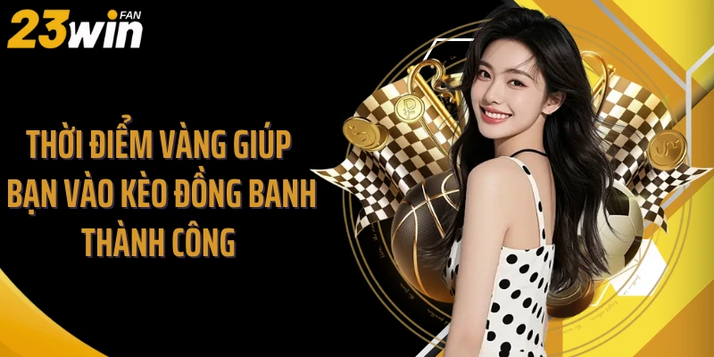 Thời điểm vàng giúp bạn vào kèo đồng banh thành công 